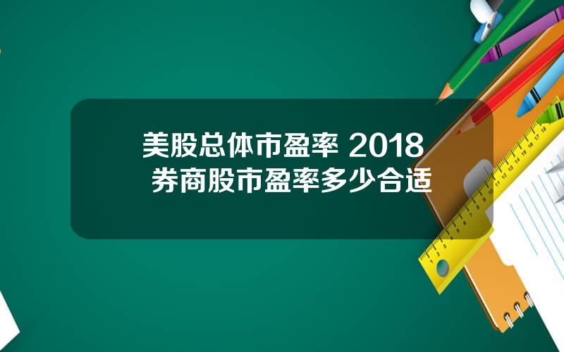 美股总体市盈率 2018 券商股市盈率多少合适